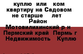 куплю 1или 2 ком. квартиру на Садовом, не старше 10 лет, › Район ­ Мотовилихинский р-н - Пермский край, Пермь г. Недвижимость » Куплю   